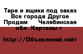 Тара и ящики под заказ - Все города Другое » Продам   . Челябинская обл.,Карталы г.